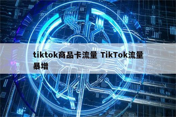 tiktok商品卡流量 TikTok流量暴增