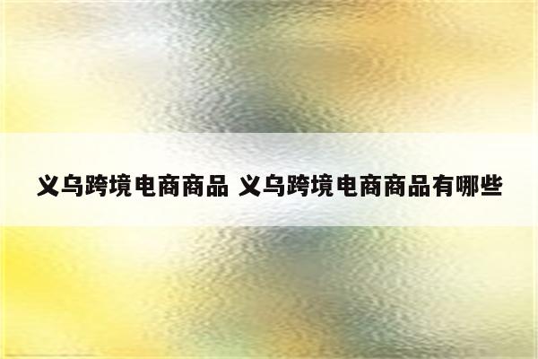 义乌跨境电商商品 义乌跨境电商商品有哪些