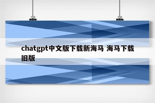 chatgpt中文版下载新海马 海马下载旧版
