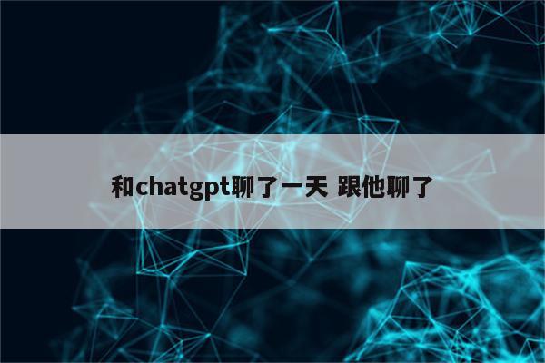 和chatgpt聊了一天 跟他聊了