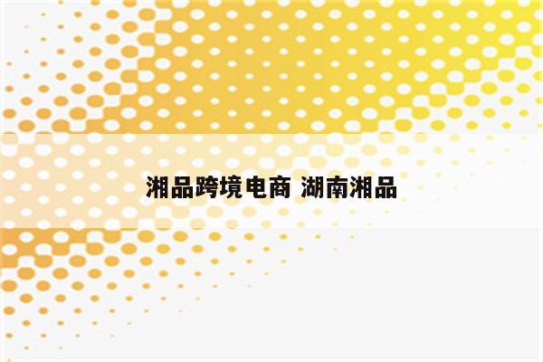 湘品跨境电商 湖南湘品