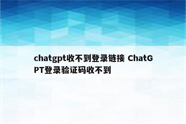 chatgpt收不到登录链接 ChatGPT登录验证码收不到