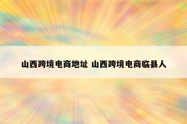 山西跨境电商地址 山西跨境电商临县人