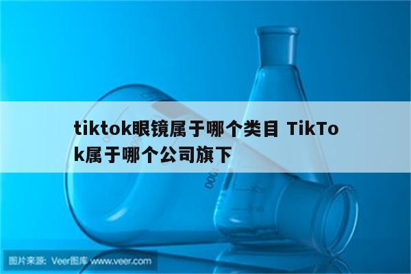 tiktok眼镜属于哪个类目 TikTok属于哪个公司旗下
