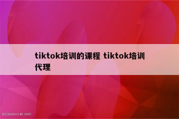 tiktok培训的课程 tiktok培训代理