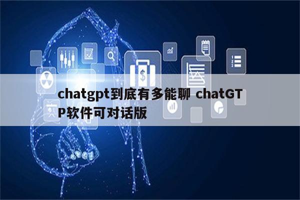 chatgpt到底有多能聊 chatGTP软件可对话版