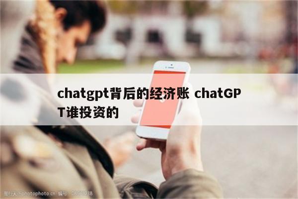chatgpt背后的经济账 chatGPT谁投资的