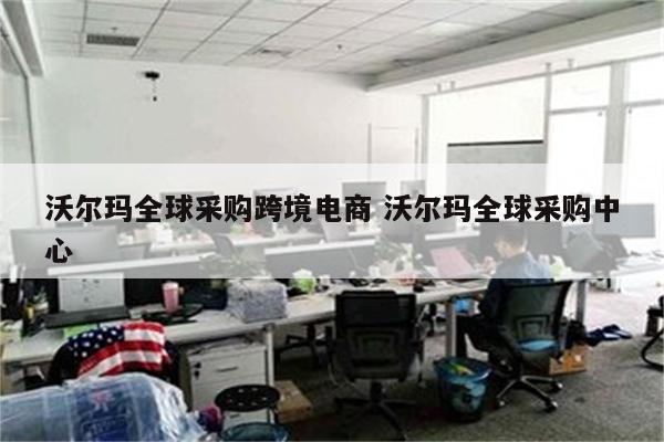 沃尔玛全球采购跨境电商 沃尔玛全球采购中心