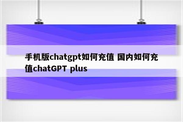 手机版chatgpt如何充值 国内如何充值chatGPT plus