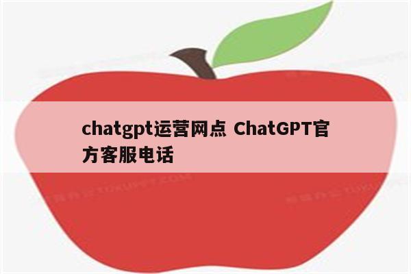 chatgpt运营网点 ChatGPT官方客服电话