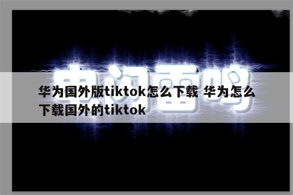 华为国外版tiktok怎么下载 华为怎么下载国外的tiktok