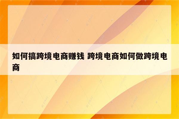 如何搞跨境电商赚钱 跨境电商如何做跨境电商