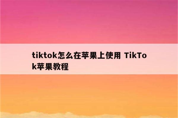 tiktok怎么在苹果上使用 TikTok苹果教程