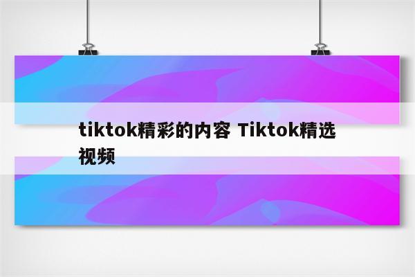 tiktok精彩的内容 Tiktok精选视频