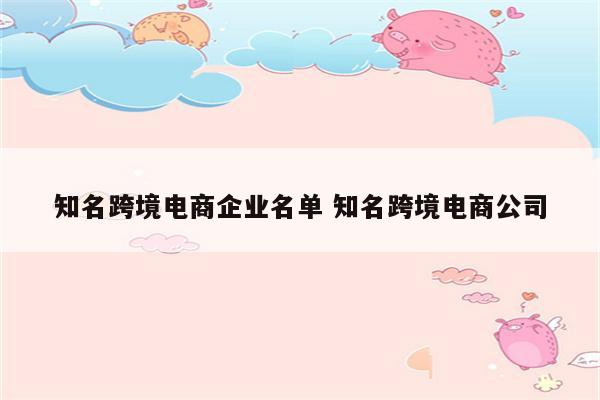 知名跨境电商企业名单 知名跨境电商公司