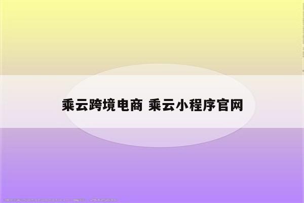 乘云跨境电商 乘云小程序官网