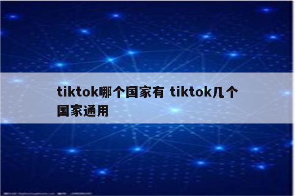 tiktok哪个国家有 tiktok几个国家通用