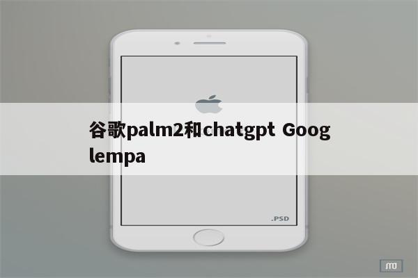 谷歌palm2和chatgpt Googlempa
