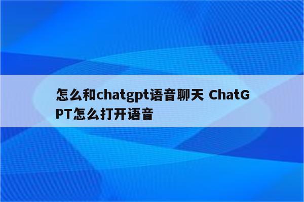 怎么和chatgpt语音聊天 ChatGPT怎么打开语音