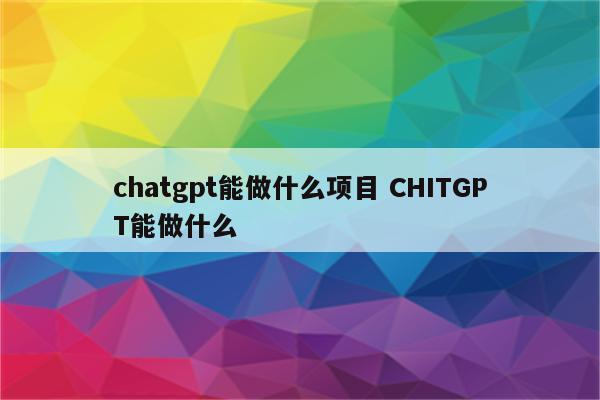 chatgpt能做什么项目 CHITGPT能做什么