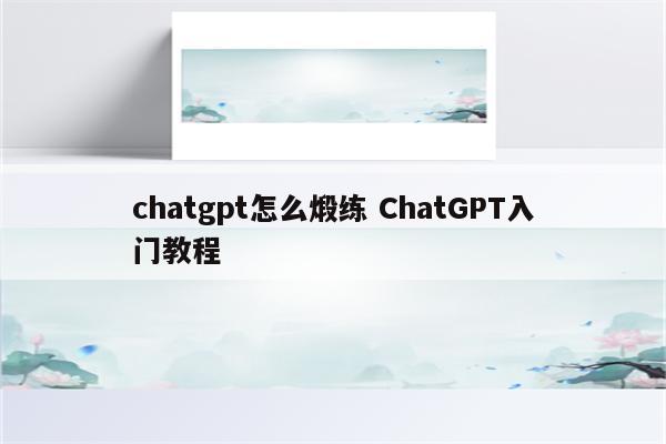 chatgpt怎么煅练 ChatGPT入门教程
