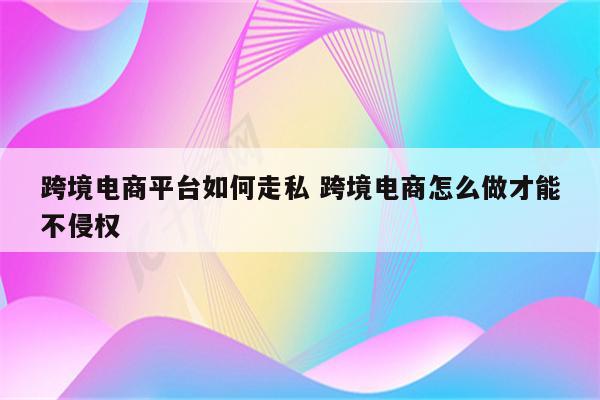 跨境电商平台如何走私 跨境电商怎么做才能不侵权