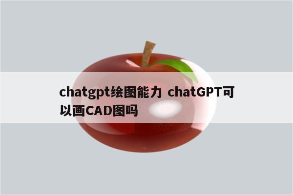 chatgpt绘图能力 chatGPT可以画CAD图吗