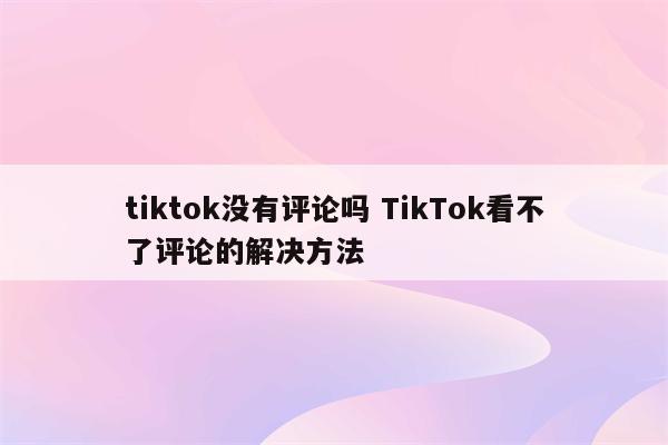 tiktok没有评论吗 TikTok看不了评论的解决方法
