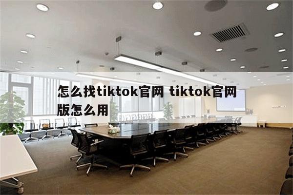 怎么找tiktok官网 tiktok官网版怎么用