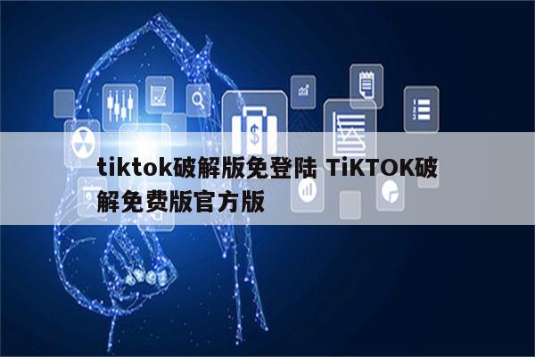 tiktok破解版免登陆 TiKTOK破解免费版官方版