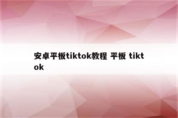 安卓平板tiktok教程 平板 tiktok