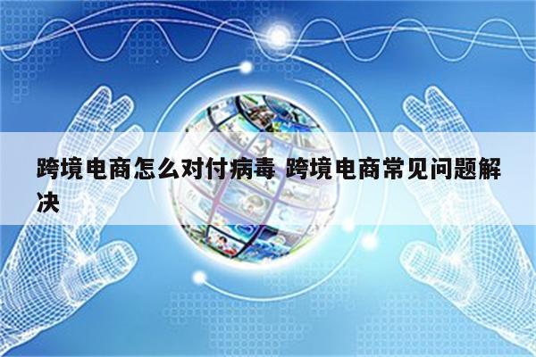 跨境电商怎么对付病毒 跨境电商常见问题解决