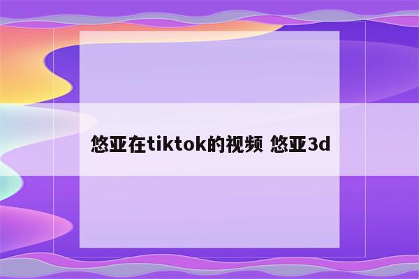 悠亚在tiktok的视频 悠亚3d