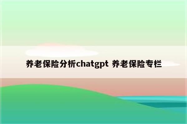 养老保险分析chatgpt 养老保险专栏