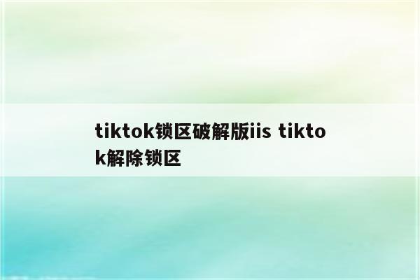 tiktok锁区破解版iis tiktok解除锁区