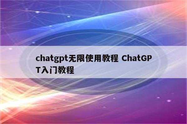chatgpt无限使用教程 ChatGPT入门教程