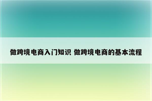做跨境电商入门知识 做跨境电商的基本流程
