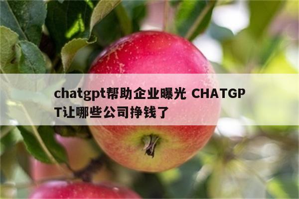 chatgpt帮助企业曝光 CHATGPT让哪些公司挣钱了
