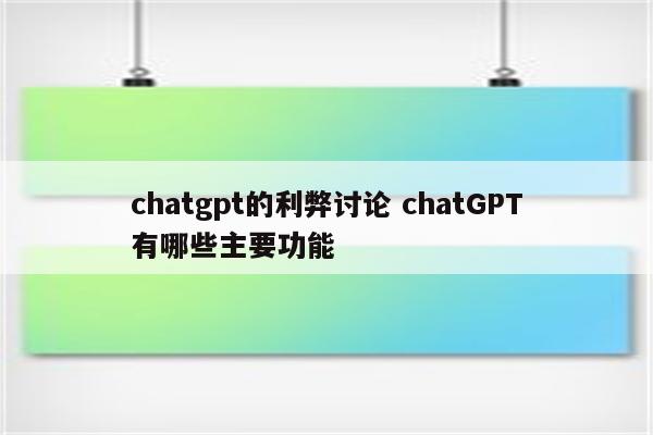 chatgpt的利弊讨论 chatGPT有哪些主要功能