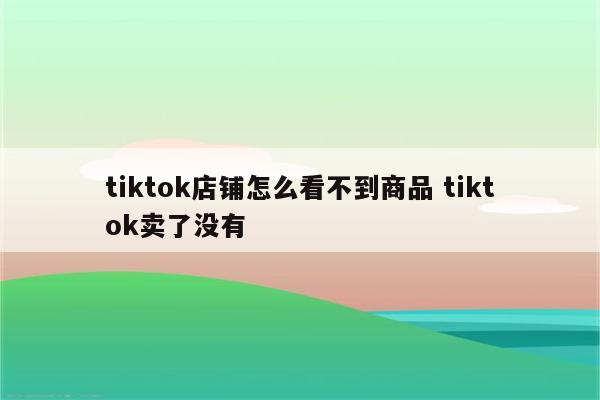tiktok店铺怎么看不到商品 tiktok卖了没有