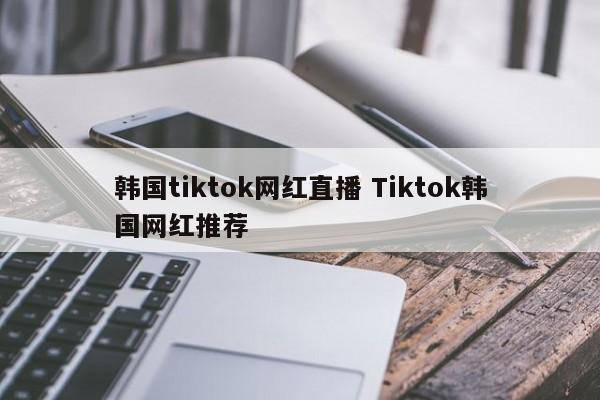 韩国tiktok网红直播 Tiktok韩国网红推荐