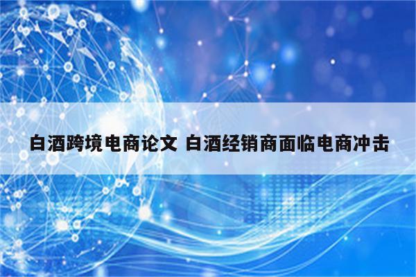白酒跨境电商论文 白酒经销商面临电商冲击