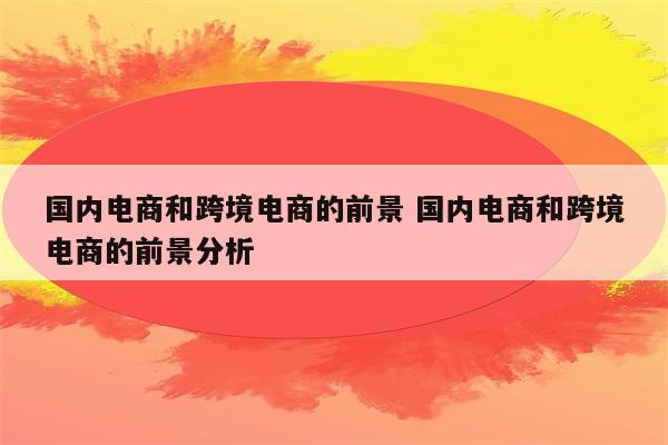 国内电商和跨境电商的前景 国内电商和跨境电商的前景分析