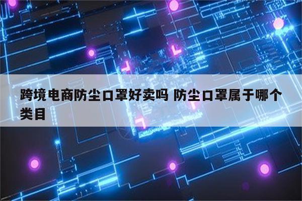 跨境电商防尘口罩好卖吗 防尘口罩属于哪个类目