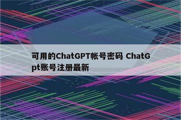 可用的ChatGPT帐号密码 ChatGpt账号注册最新