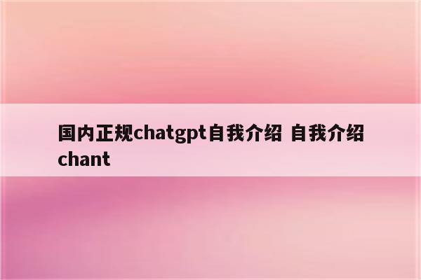 国内正规chatgpt自我介绍 自我介绍chant
