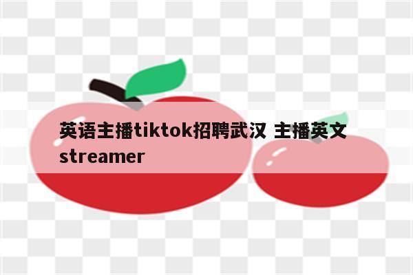 英语主播tiktok招聘武汉 主播英文 streamer