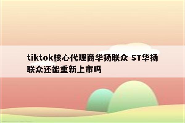 tiktok核心代理商华扬联众 ST华扬联众还能重新上市吗
