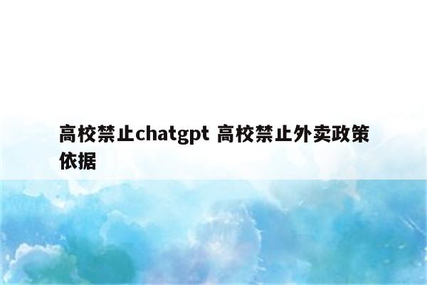 高校禁止chatgpt 高校禁止外卖政策依据