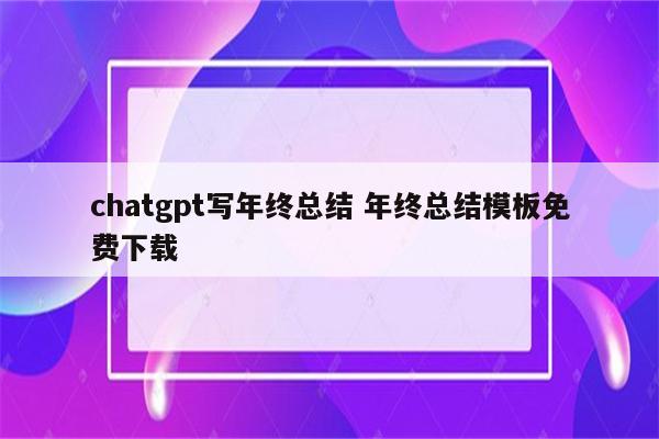 chatgpt写年终总结 年终总结模板免费下载